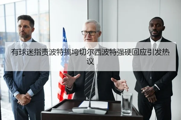 有球迷指责波特搞垮切尔西波特强硬回应引发热议（QIANYISPORTS）