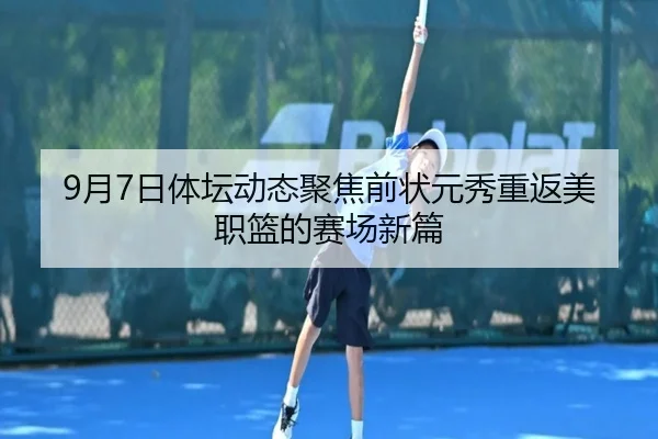 9月7日体坛动态聚焦前状元秀重返美职篮的赛场新篇（QIANYISPORTS）