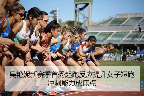 吴艳妮新赛季首秀起跑反应提升女子短跑冲刺能力成焦点（QIANYISPORTS）